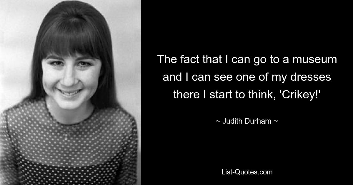 The fact that I can go to a museum and I can see one of my dresses there I start to think, 'Crikey!' — © Judith Durham