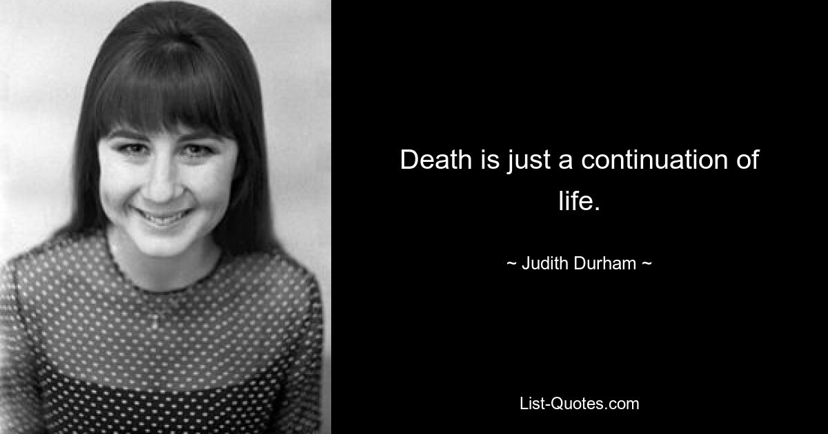 Death is just a continuation of life. — © Judith Durham