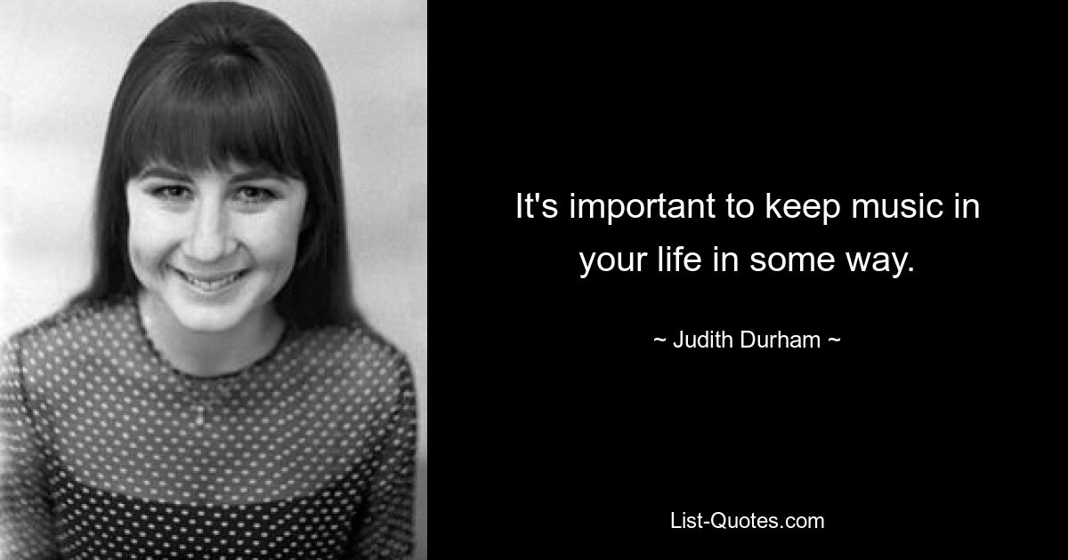 It's important to keep music in your life in some way. — © Judith Durham