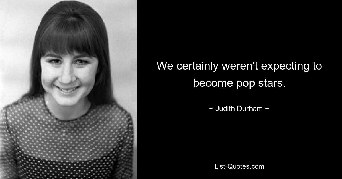 We certainly weren't expecting to become pop stars. — © Judith Durham