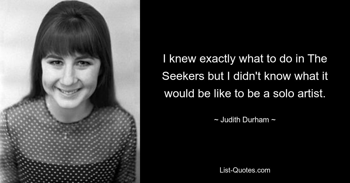 I knew exactly what to do in The Seekers but I didn't know what it would be like to be a solo artist. — © Judith Durham