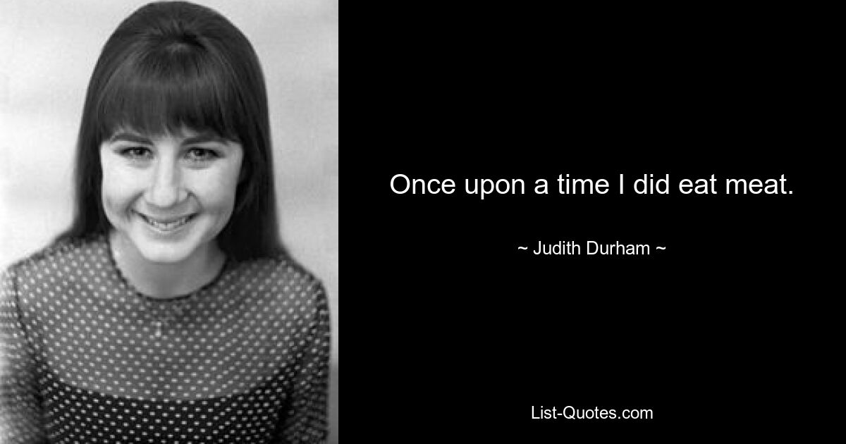 Once upon a time I did eat meat. — © Judith Durham