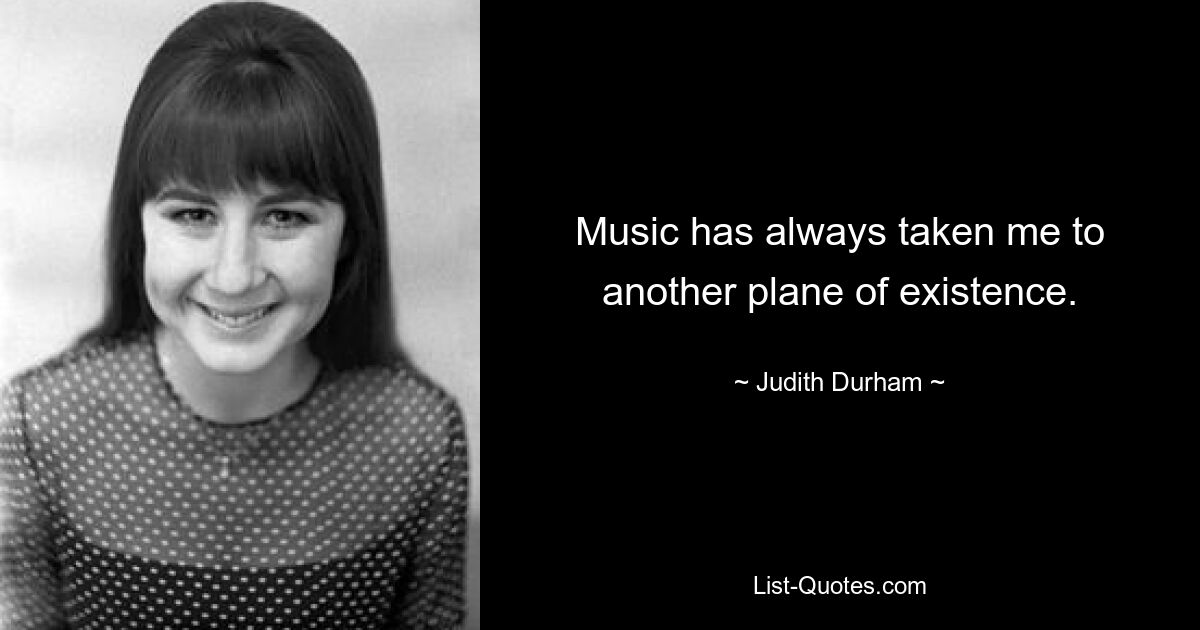 Music has always taken me to another plane of existence. — © Judith Durham