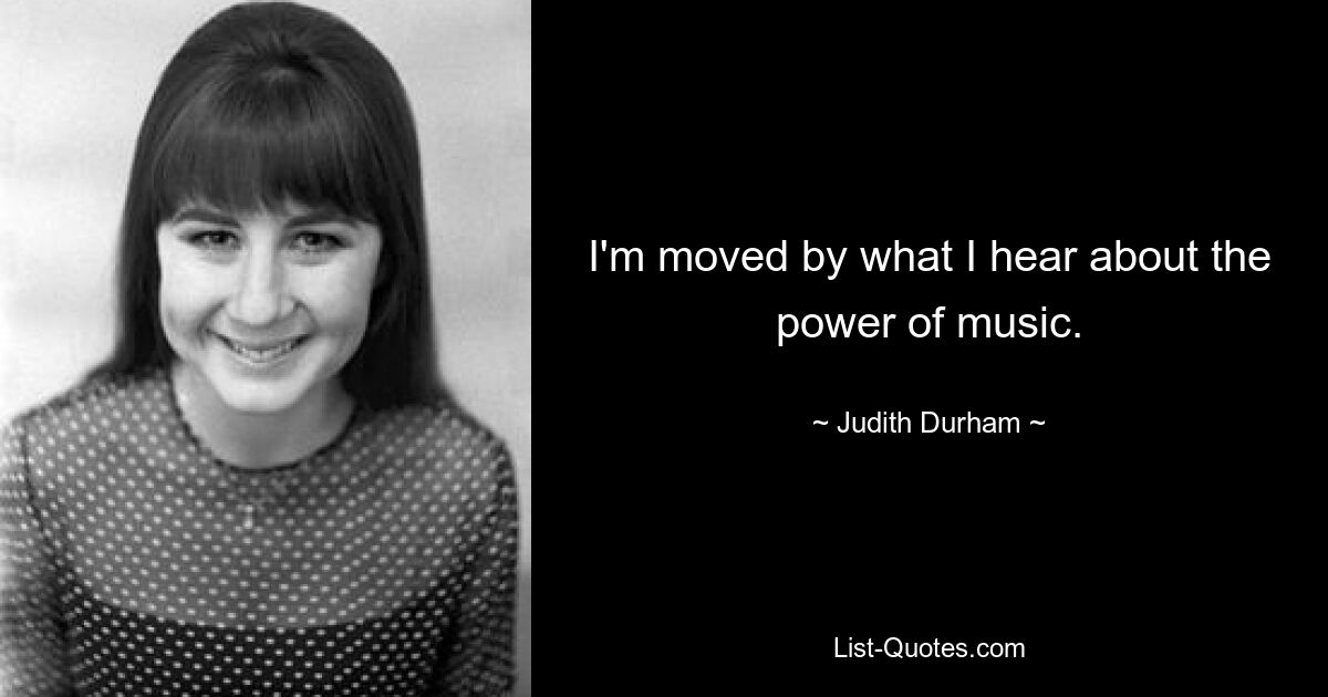 I'm moved by what I hear about the power of music. — © Judith Durham