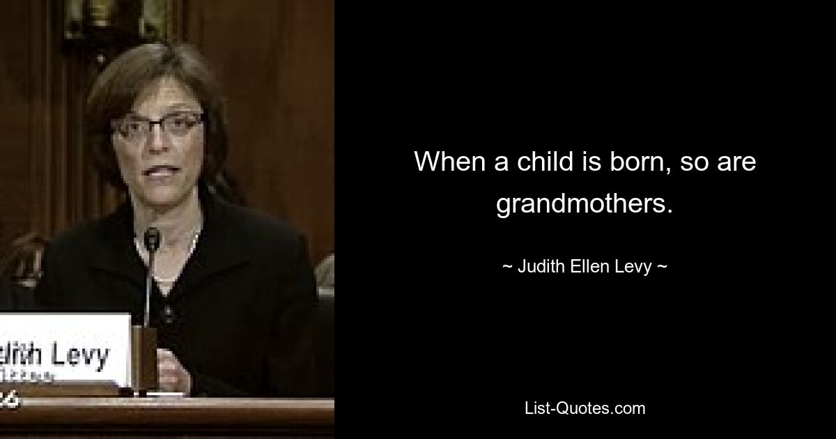 When a child is born, so are grandmothers. — © Judith Ellen Levy