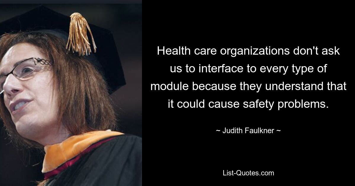 Health care organizations don't ask us to interface to every type of module because they understand that it could cause safety problems. — © Judith Faulkner