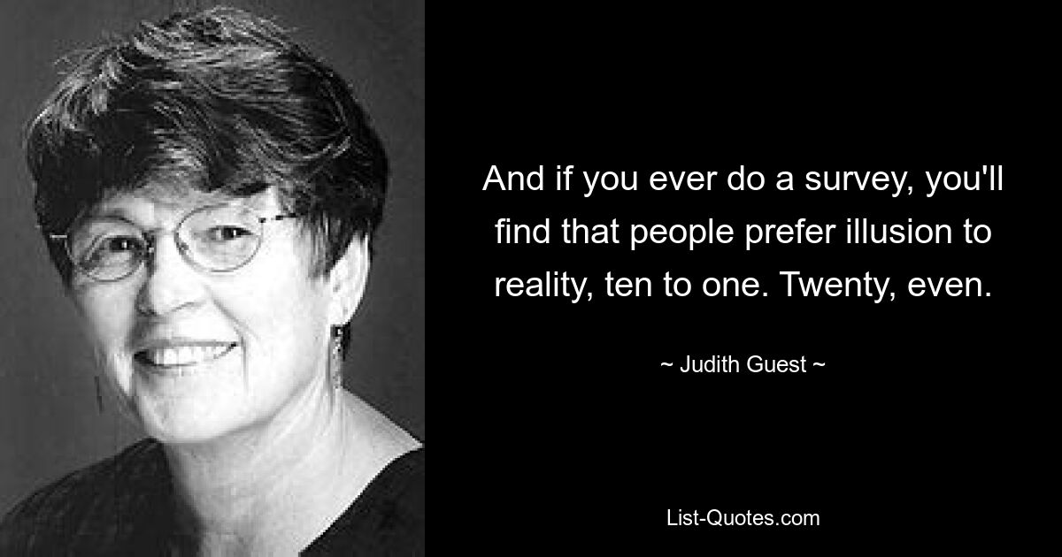 And if you ever do a survey, you'll find that people prefer illusion to reality, ten to one. Twenty, even. — © Judith Guest