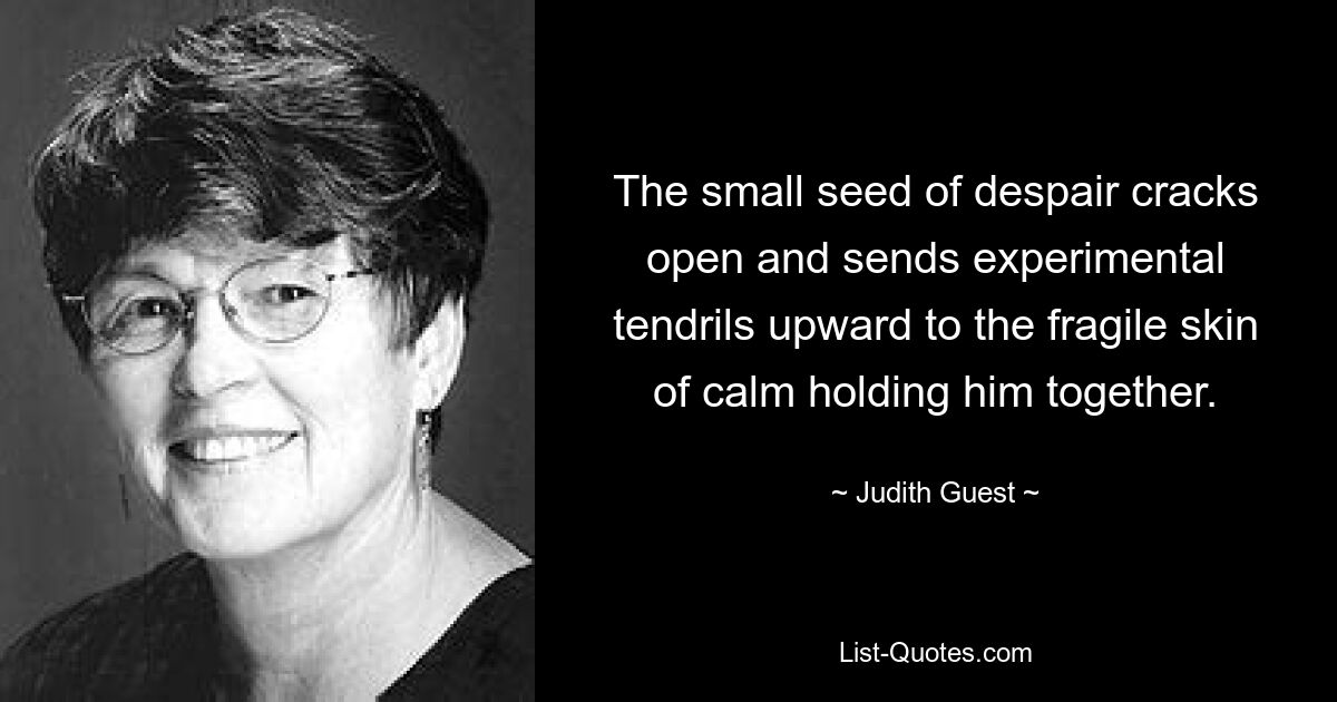 The small seed of despair cracks open and sends experimental tendrils upward to the fragile skin of calm holding him together. — © Judith Guest