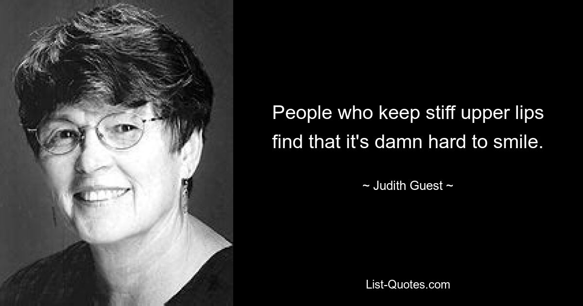 People who keep stiff upper lips find that it's damn hard to smile. — © Judith Guest