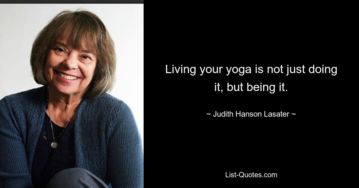 Living your yoga is not just doing it, but being it. — © Judith Hanson Lasater