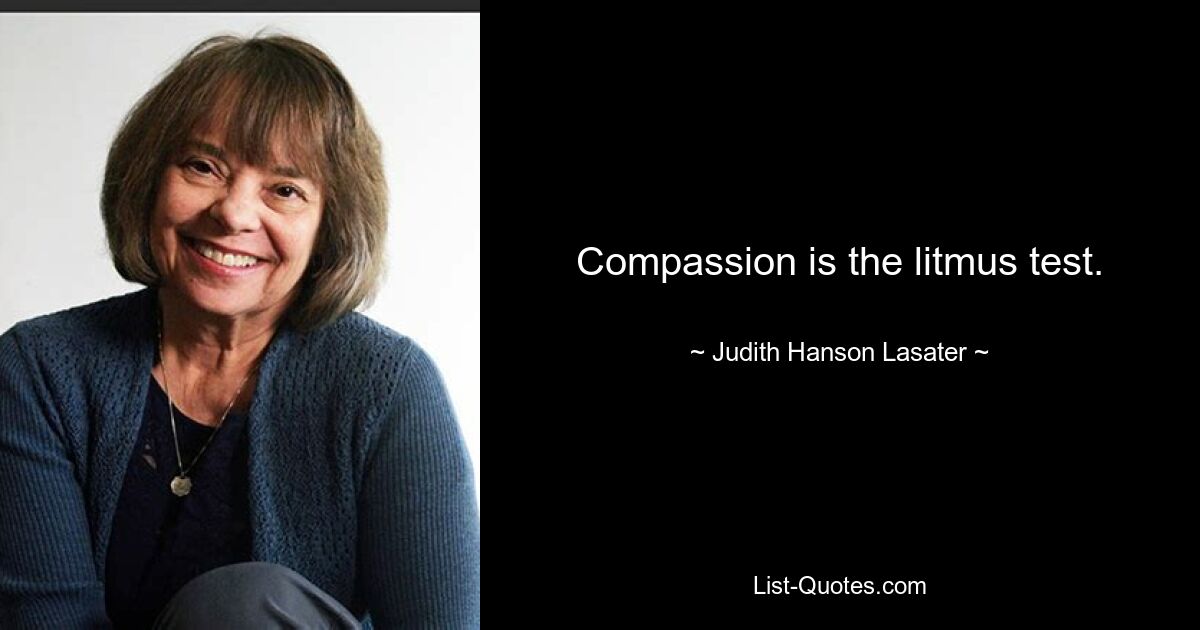 Compassion is the litmus test. — © Judith Hanson Lasater