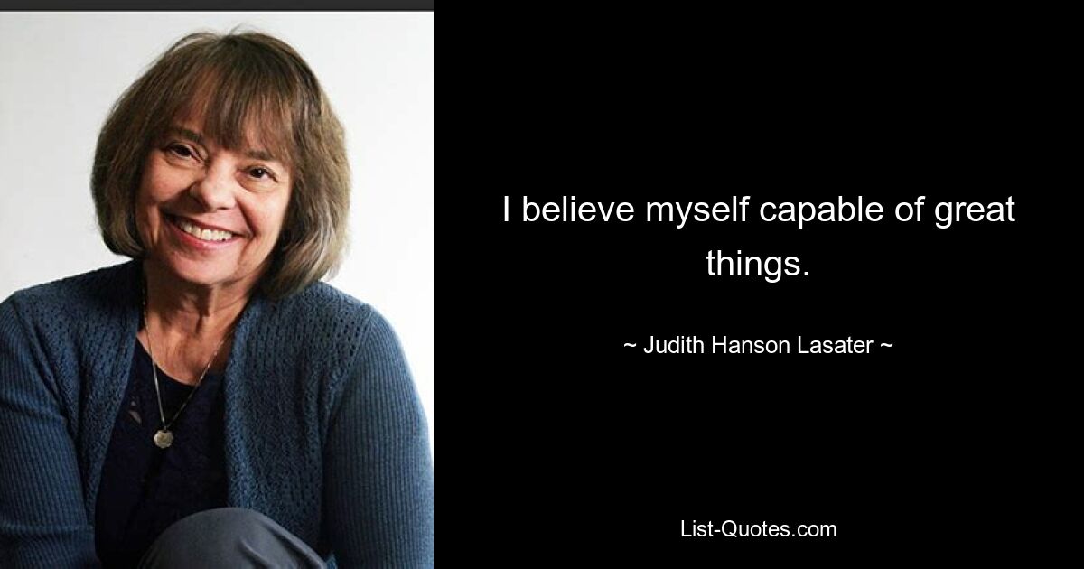 I believe myself capable of great things. — © Judith Hanson Lasater