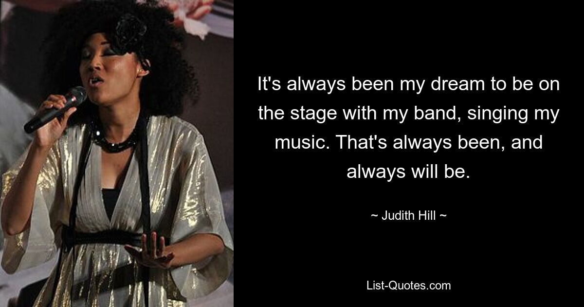 It's always been my dream to be on the stage with my band, singing my music. That's always been, and always will be. — © Judith Hill