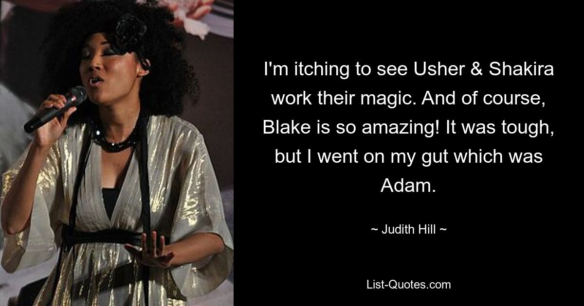 I'm itching to see Usher & Shakira work their magic. And of course, Blake is so amazing! It was tough, but I went on my gut which was Adam. — © Judith Hill