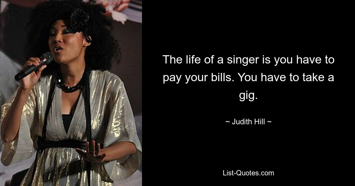 The life of a singer is you have to pay your bills. You have to take a gig. — © Judith Hill