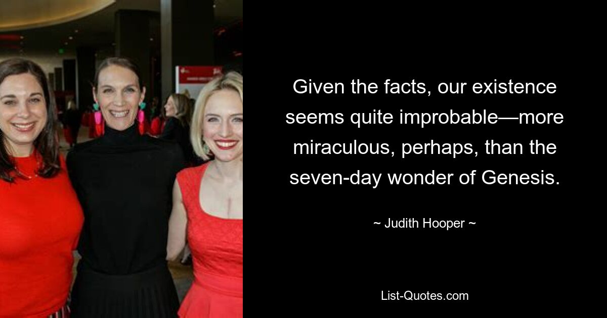 Given the facts, our existence seems quite improbable—more miraculous, perhaps, than the seven-day wonder of Genesis. — © Judith Hooper