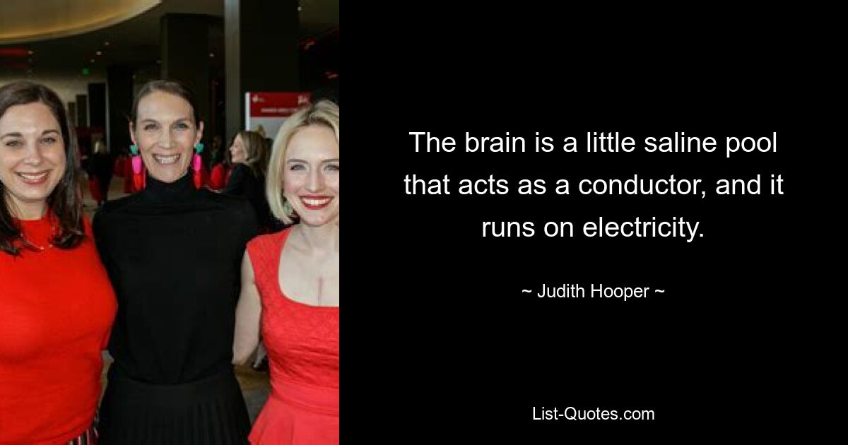 The brain is a little saline pool that acts as a conductor, and it runs on electricity. — © Judith Hooper