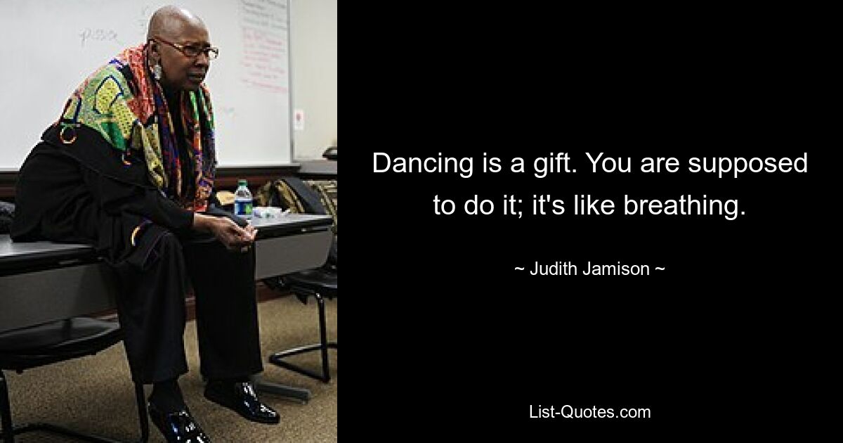 Dancing is a gift. You are supposed to do it; it's like breathing. — © Judith Jamison