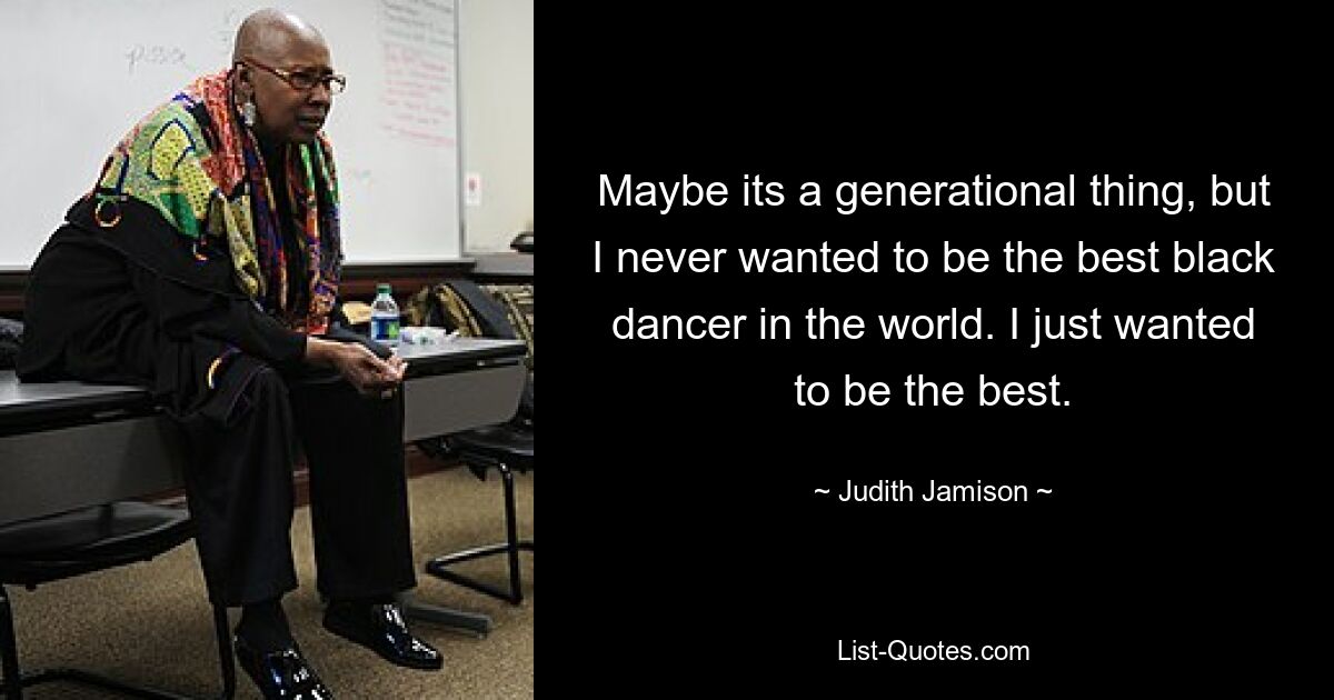 Maybe its a generational thing, but I never wanted to be the best black dancer in the world. I just wanted to be the best. — © Judith Jamison