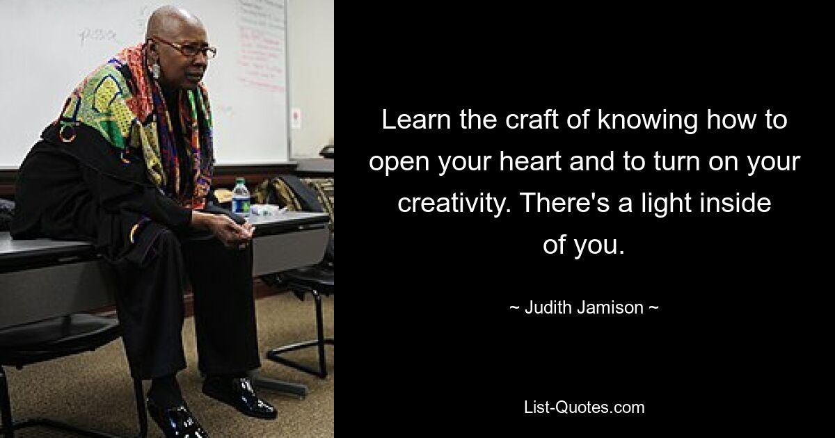 Learn the craft of knowing how to open your heart and to turn on your creativity. There's a light inside of you. — © Judith Jamison