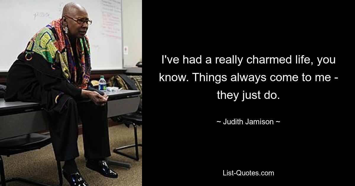 I've had a really charmed life, you know. Things always come to me - they just do. — © Judith Jamison