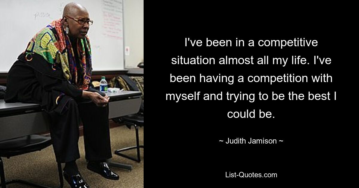 I've been in a competitive situation almost all my life. I've been having a competition with myself and trying to be the best I could be. — © Judith Jamison