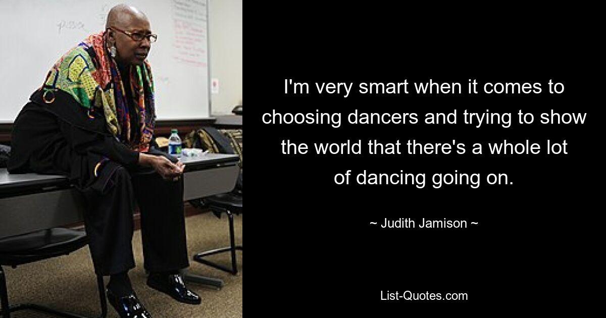 I'm very smart when it comes to choosing dancers and trying to show the world that there's a whole lot of dancing going on. — © Judith Jamison