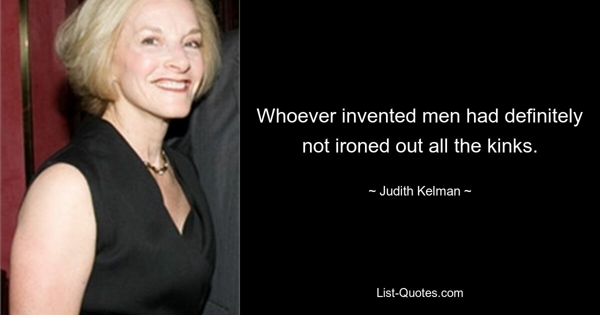 Whoever invented men had definitely not ironed out all the kinks. — © Judith Kelman