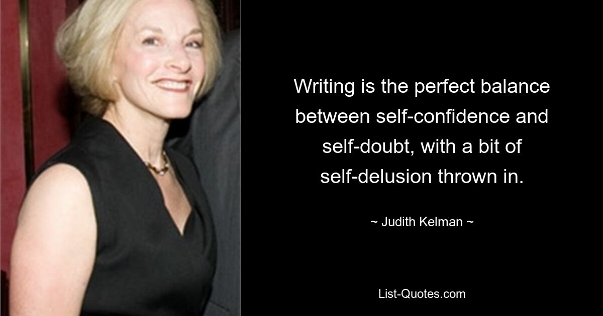 Writing is the perfect balance between self-confidence and self-doubt, with a bit of self-delusion thrown in. — © Judith Kelman