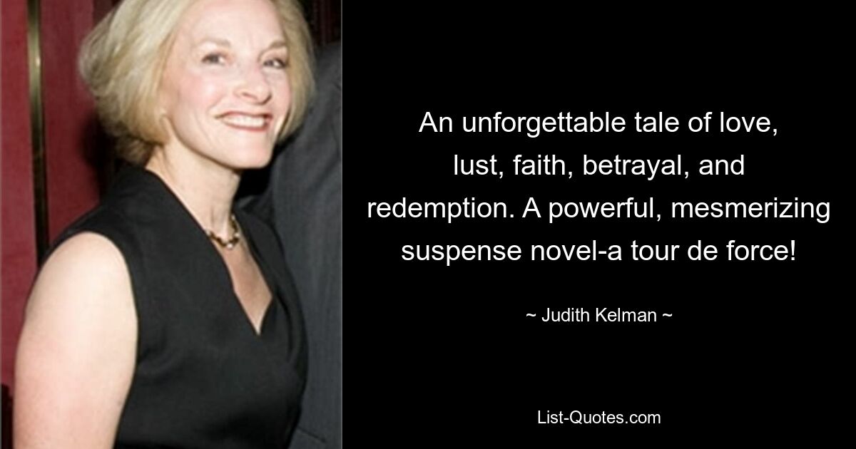 An unforgettable tale of love, lust, faith, betrayal, and redemption. A powerful, mesmerizing suspense novel-a tour de force! — © Judith Kelman