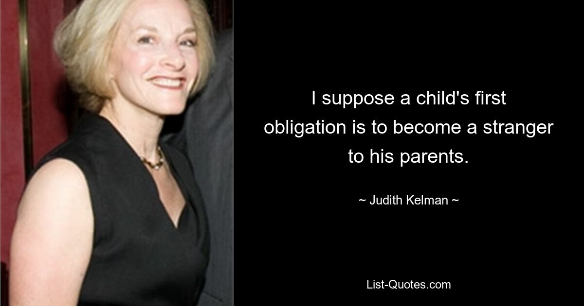 I suppose a child's first obligation is to become a stranger to his parents. — © Judith Kelman