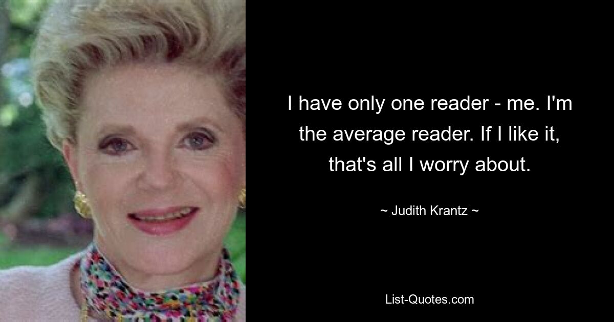 I have only one reader - me. I'm the average reader. If I like it, that's all I worry about. — © Judith Krantz