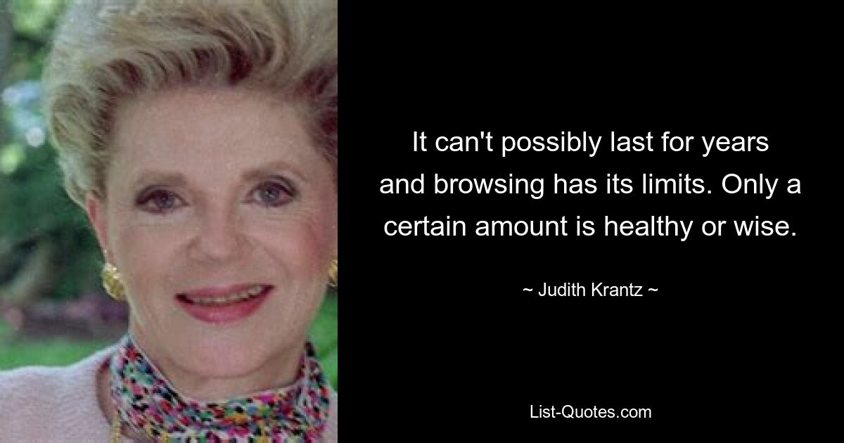 It can't possibly last for years and browsing has its limits. Only a certain amount is healthy or wise. — © Judith Krantz