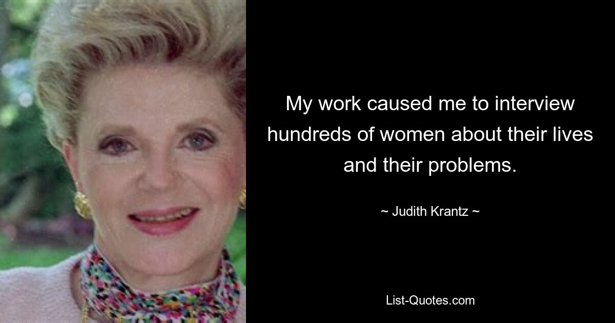 My work caused me to interview hundreds of women about their lives and their problems. — © Judith Krantz