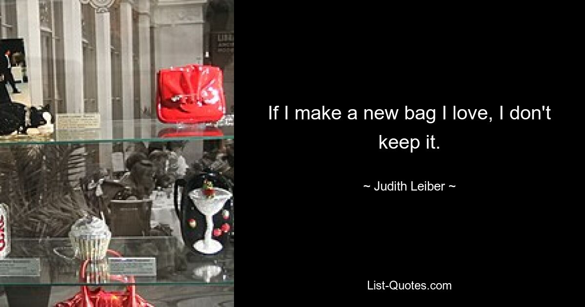 If I make a new bag I love, I don't keep it. — © Judith Leiber