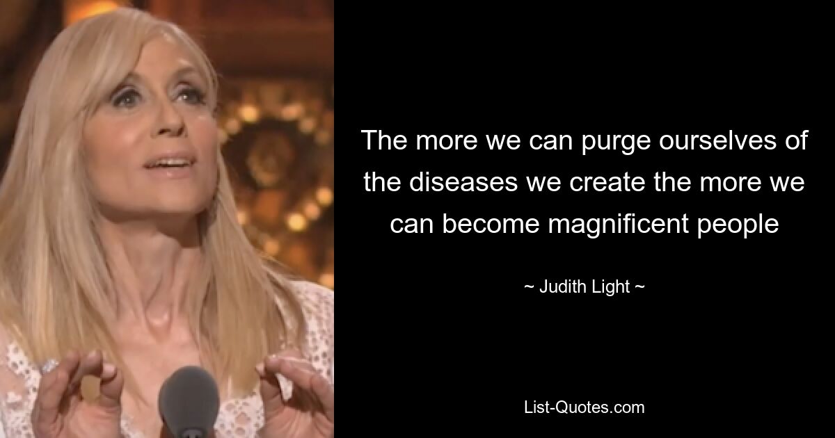 The more we can purge ourselves of the diseases we create the more we can become magnificent people — © Judith Light