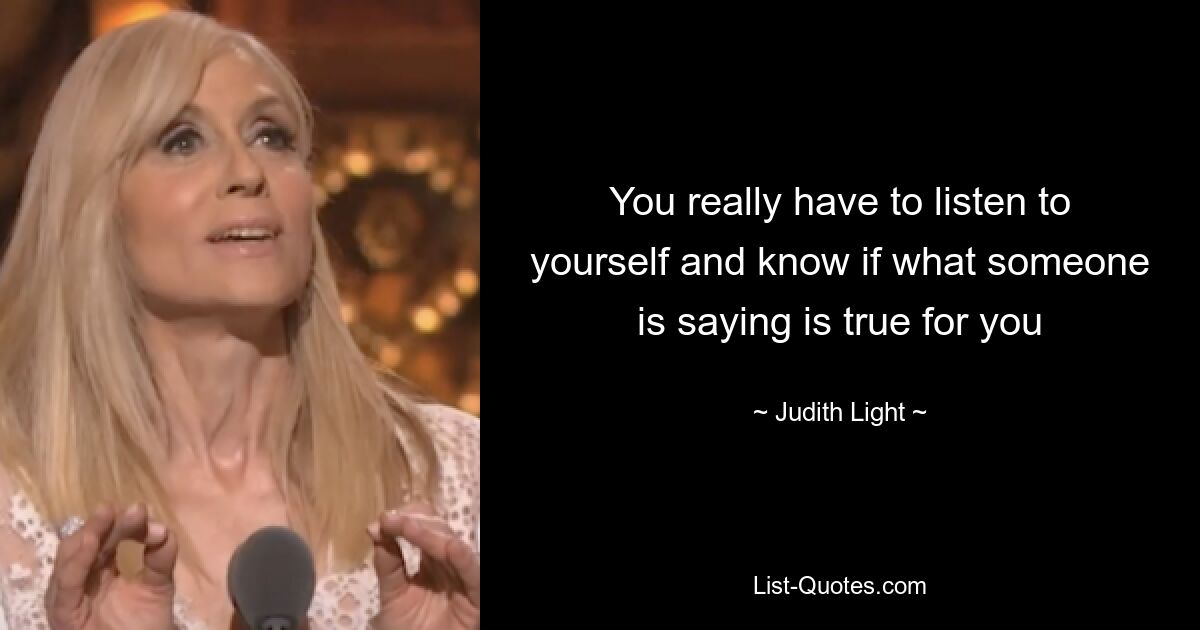 You really have to listen to yourself and know if what someone is saying is true for you — © Judith Light