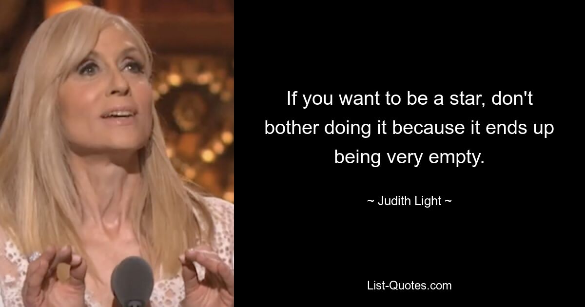 If you want to be a star, don't bother doing it because it ends up being very empty. — © Judith Light