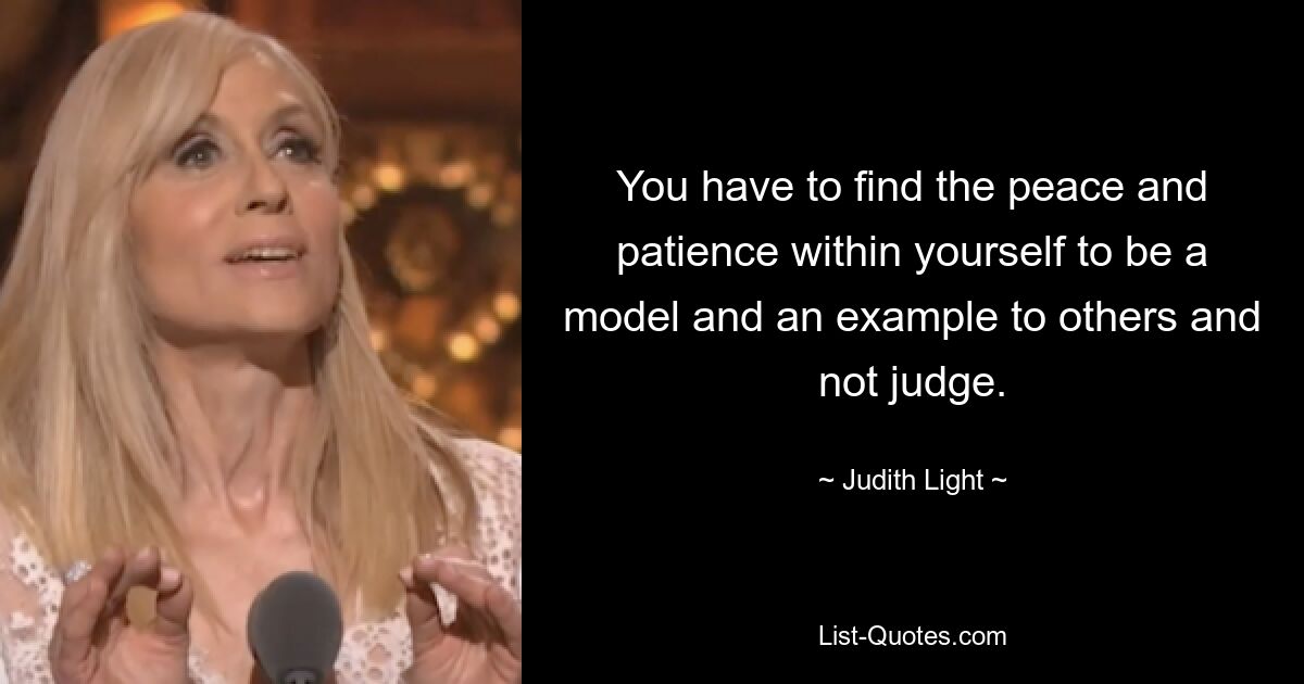 You have to find the peace and patience within yourself to be a model and an example to others and not judge. — © Judith Light