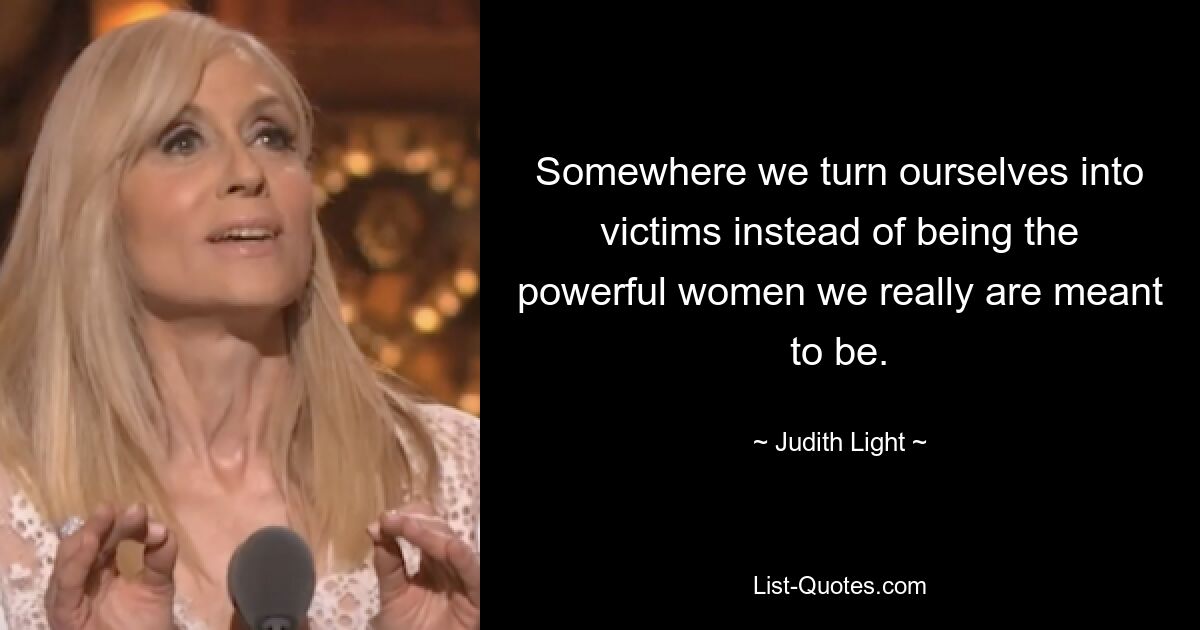 Somewhere we turn ourselves into victims instead of being the powerful women we really are meant to be. — © Judith Light