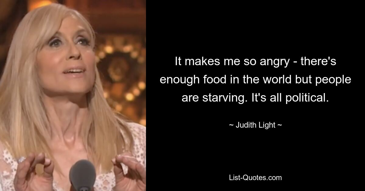 It makes me so angry - there's enough food in the world but people are starving. It's all political. — © Judith Light