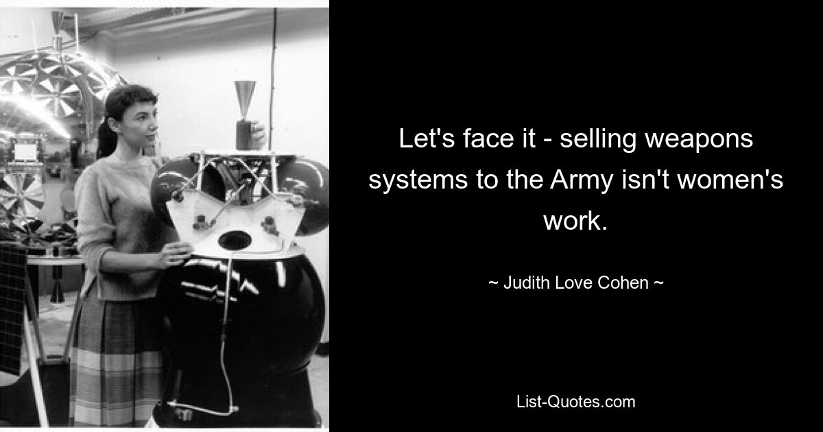 Let's face it - selling weapons systems to the Army isn't women's work. — © Judith Love Cohen