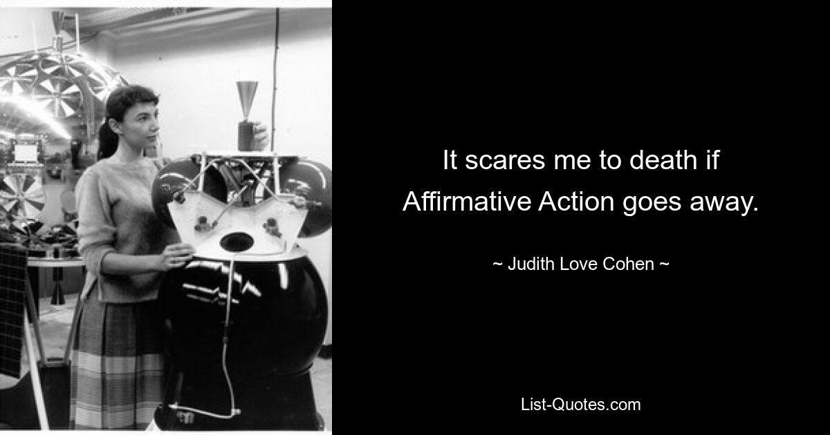 It scares me to death if Affirmative Action goes away. — © Judith Love Cohen