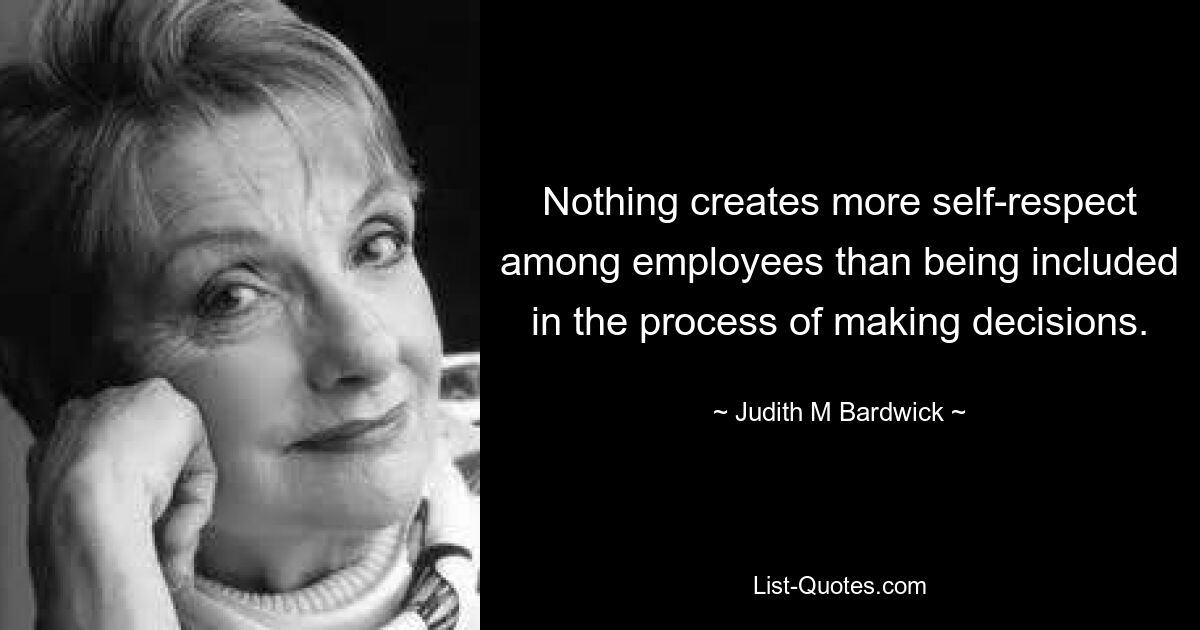 Nothing creates more self-respect among employees than being included in the process of making decisions. — © Judith M Bardwick