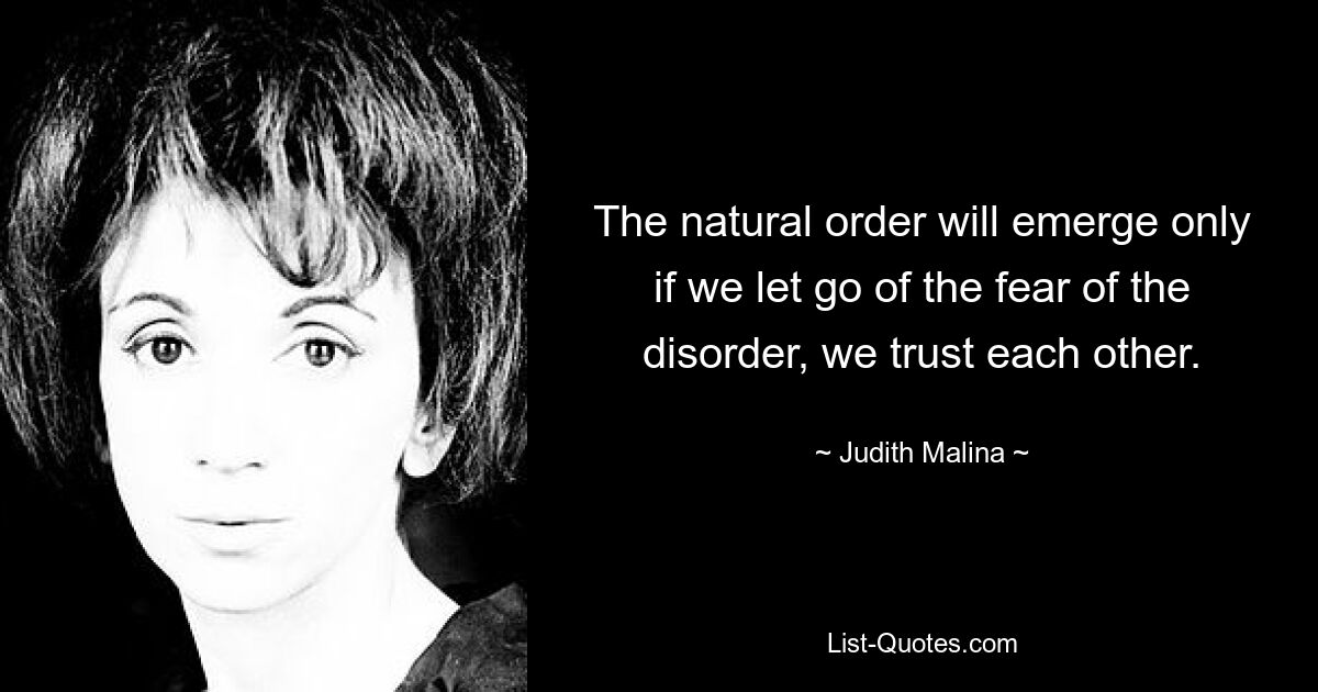 The natural order will emerge only if we let go of the fear of the disorder, we trust each other. — © Judith Malina