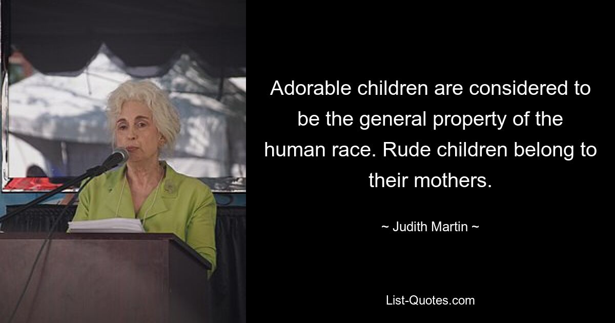 Adorable children are considered to be the general property of the human race. Rude children belong to their mothers. — © Judith Martin