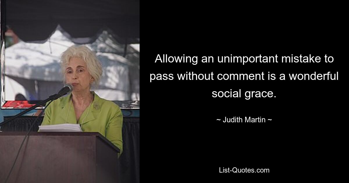 Allowing an unimportant mistake to pass without comment is a wonderful social grace. — © Judith Martin