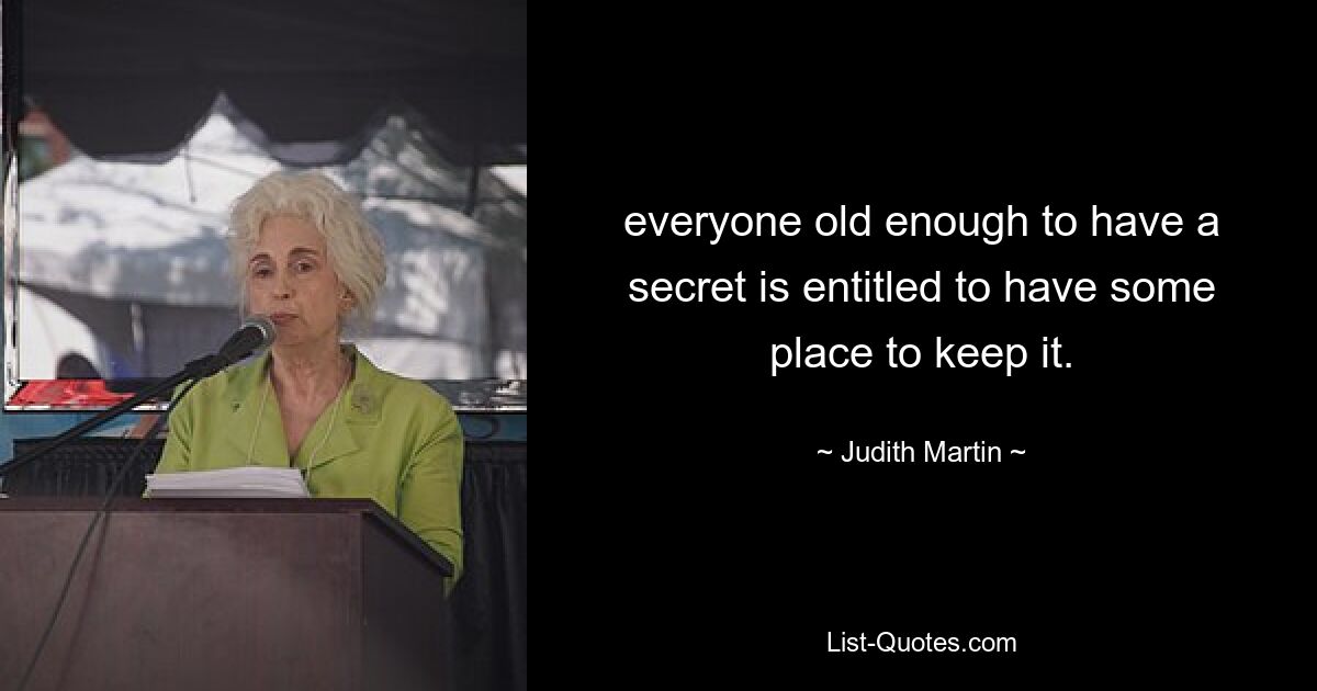 everyone old enough to have a secret is entitled to have some place to keep it. — © Judith Martin