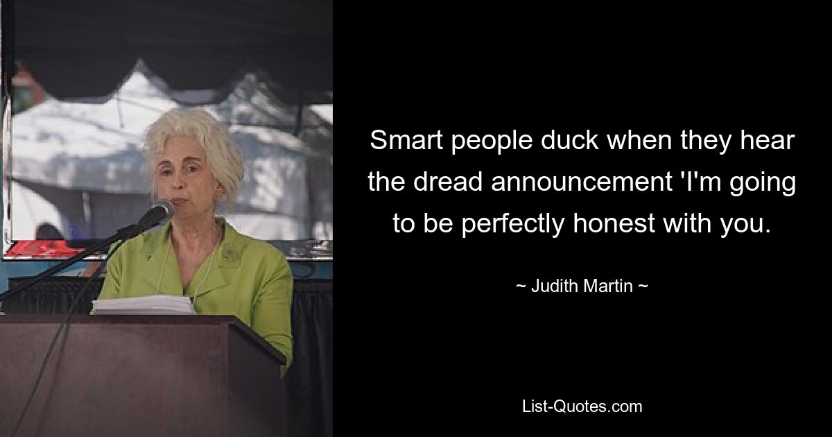 Smart people duck when they hear the dread announcement 'I'm going to be perfectly honest with you. — © Judith Martin