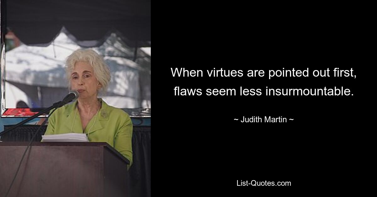 When virtues are pointed out first, flaws seem less insurmountable. — © Judith Martin